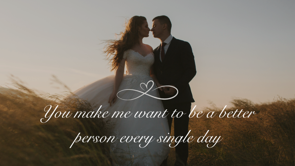 You make me want to be a better person every single day.