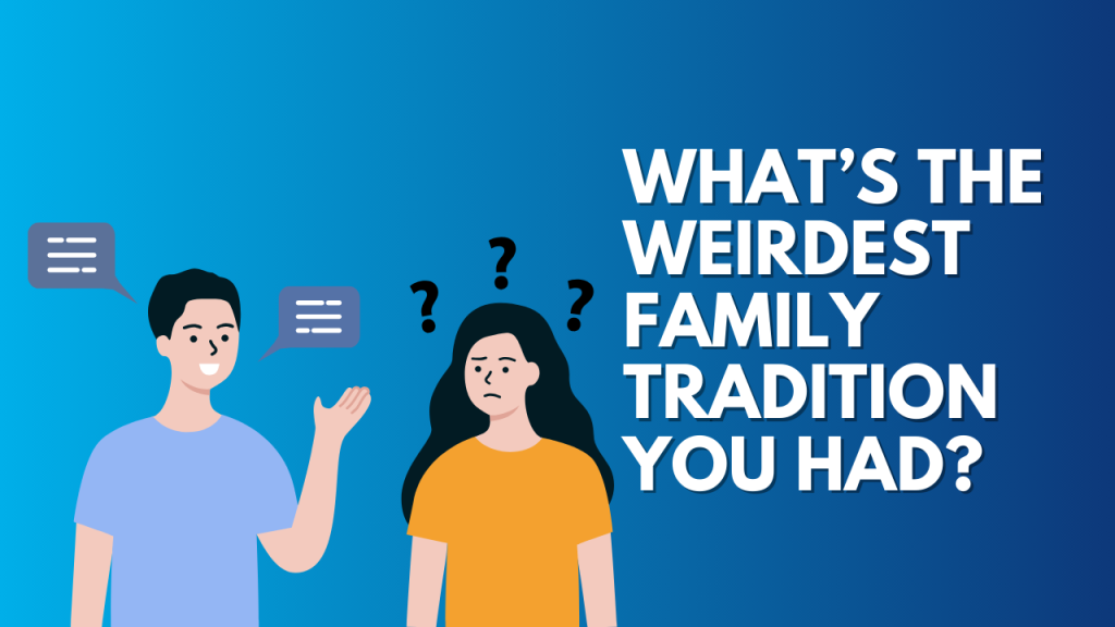 What’s the weirdest family tradition you had?