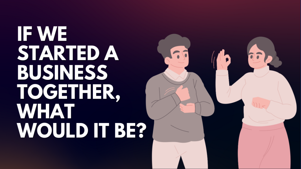 If we started a business together, what would it be?