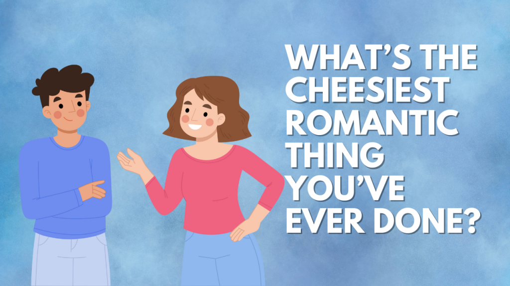 What’s the cheesiest romantic thing you’ve ever done?