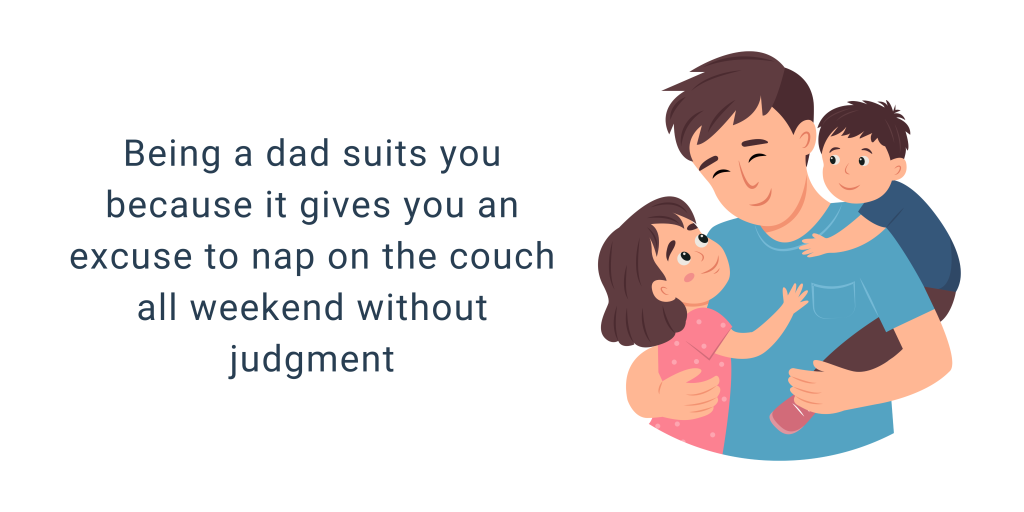 Being a dad suits you because it gives you an excuse to nap on the couch all weekend without judgment