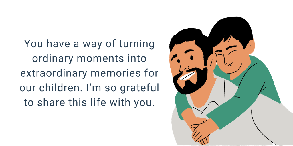 You have a way of turning ordinary moments into extraordinary memories for our children. I’m so grateful to share this life with you.